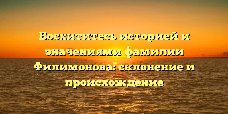 Восхититесь историей и значениями фамилии Филимонова: склонение и происхождение Восхититесь историей и значениями фамилии Филимонова: склонение и происхождение