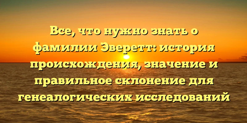 Все, что нужно знать о фамилии Эверетт: история происхождения, значение и правильное склонение для генеалогических исследований