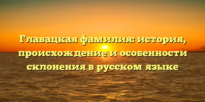 Главацкая фамилия: история, происхождение и особенности склонения в русском языке Главацкая фамилия: история, происхождение и особенности склонения в русском языке