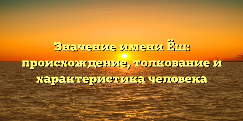 Значение имени Ёш: происхождение, толкование и характеристика человека
