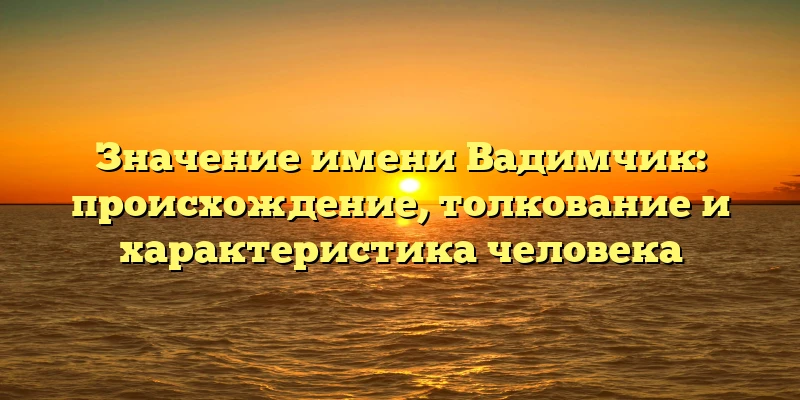 Значение имени Вадимчик: происхождение, толкование и характеристика человека Значение имени Вадимчик: происхождение, толкование и характеристика человека