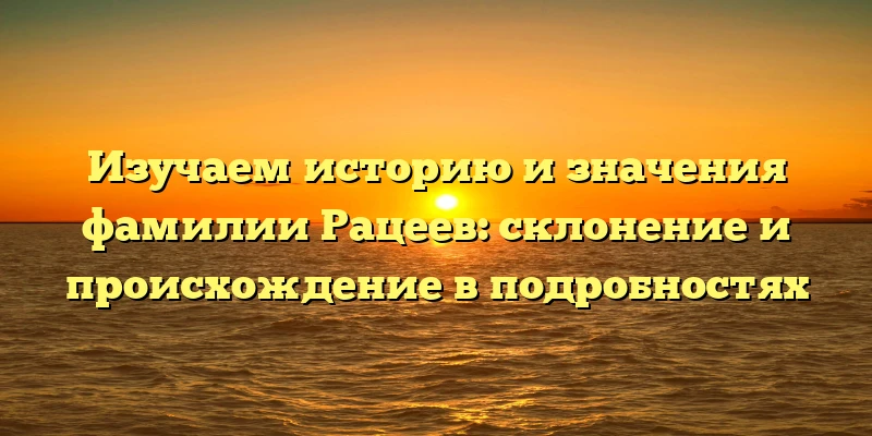 Изучаем историю и значения фамилии Рацеев: склонение и происхождение в подробностях Изучаем историю и значения фамилии Рацеев: склонение и происхождение в подробностях