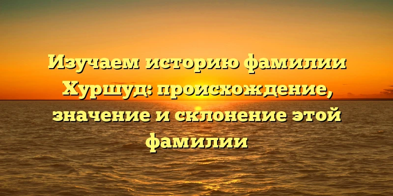 Изучаем историю фамилии Хуршуд: происхождение, значение и склонение этой фамилии Изучаем историю фамилии Хуршуд: происхождение, значение и склонение этой фамилии