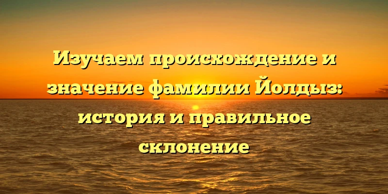 Изучаем происхождение и значение фамилии Йолдыз: история и правильное склонение Изучаем происхождение и значение фамилии Йолдыз: история и правильное склонение