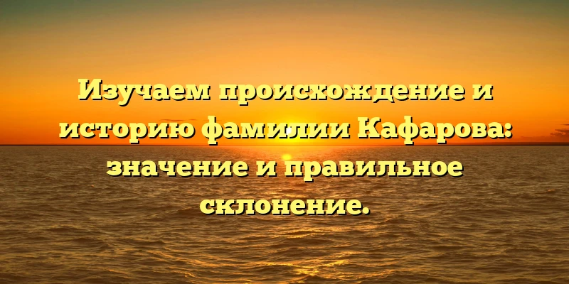 Изучаем происхождение и историю фамилии Кафарова: значение и правильное склонение. Изучаем происхождение и историю фамилии Кафарова: значение и правильное склонение.