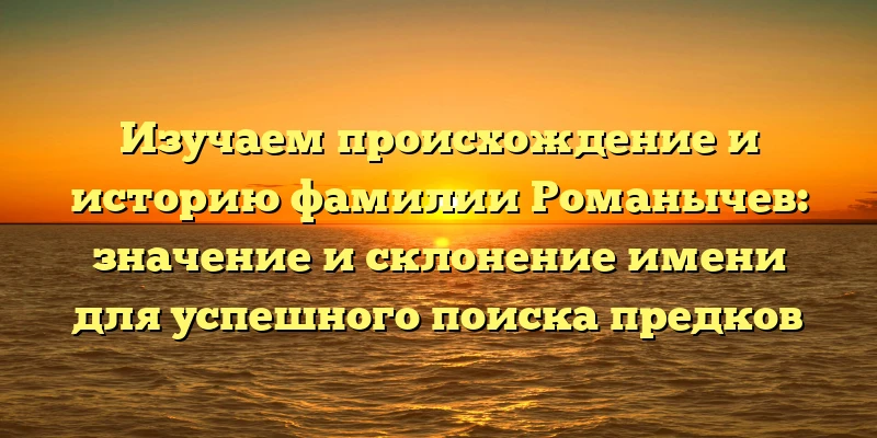 Изучаем происхождение и историю фамилии Романычев: значение и склонение имени для успешного поиска предков Изучаем происхождение и историю фамилии Романычев: значение и склонение имени для успешного поиска предков