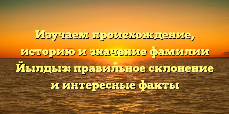 Изучаем происхождение, историю и значение фамилии Йылдыз: правильное склонение и интересные факты Изучаем происхождение, историю и значение фамилии Йылдыз: правильное склонение и интересные факты