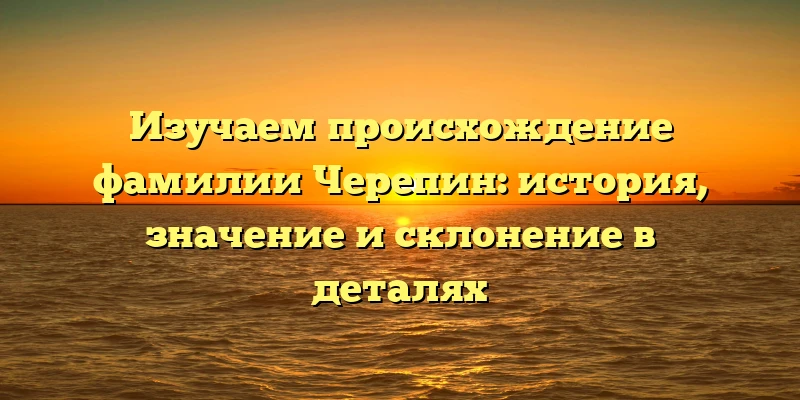 Изучаем происхождение фамилии Черепин: история, значение и склонение в деталях Изучаем происхождение фамилии Черепин: история, значение и склонение в деталях