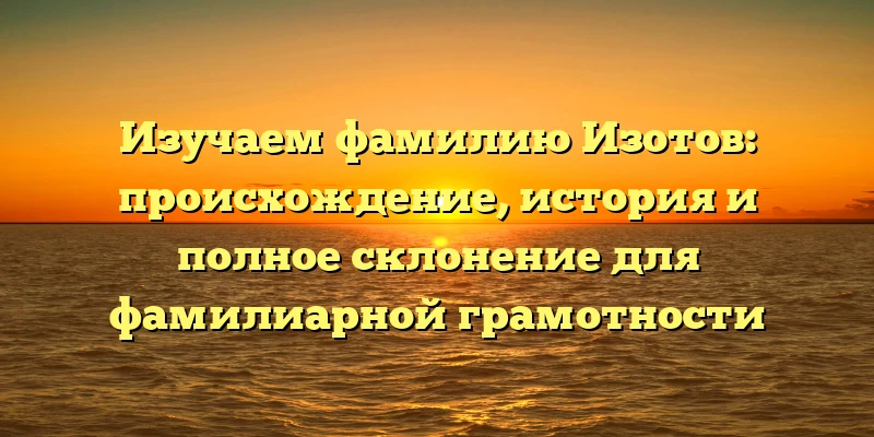 Изучаем фамилию Изотов: происхождение, история и полное склонение для фамилиарной грамотности Изучаем фамилию Изотов: происхождение, история и полное склонение для фамилиарной грамотности