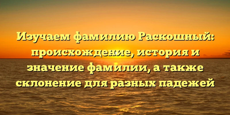 Изучаем фамилию Раскошный: происхождение, история и значение фамилии, а также склонение для разных падежей Изучаем фамилию Раскошный: происхождение, история и значение фамилии, а также склонение для разных падежей