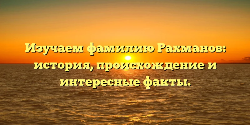 Изучаем фамилию Рахманов: история, происхождение и интересные факты. Изучаем фамилию Рахманов: история, происхождение и интересные факты.