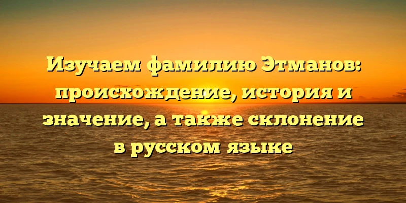Изучаем фамилию Этманов: происхождение, история и значение, а также склонение в русском языке Изучаем фамилию Этманов: происхождение, история и значение, а также склонение в русском языке