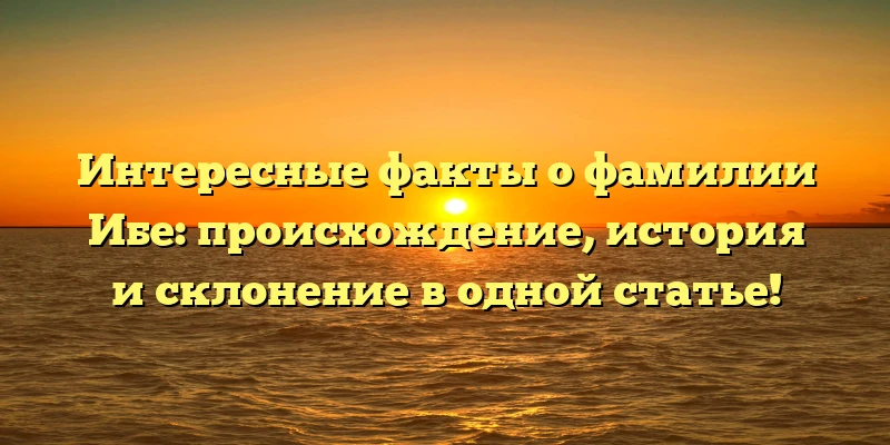 Интересные факты о фамилии Ибе: происхождение, история и склонение в одной статье! Интересные факты о фамилии Ибе: происхождение, история и склонение в одной статье!