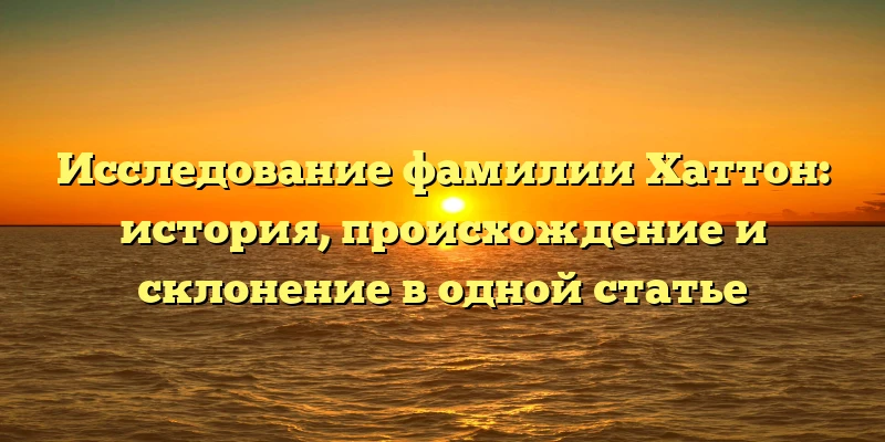 Исследование фамилии Хаттон: история, происхождение и склонение в одной статье Исследование фамилии Хаттон: история, происхождение и склонение в одной статье
