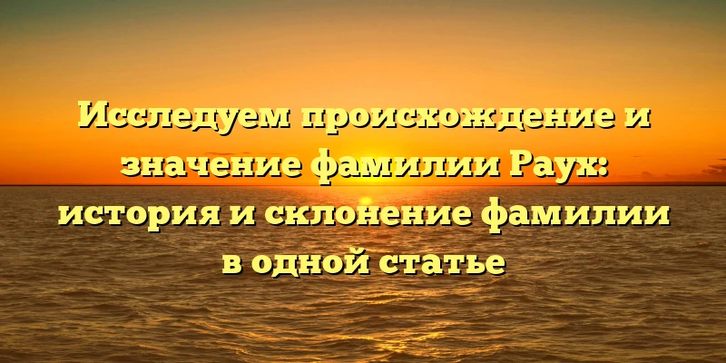 Исследуем происхождение и значение фамилии Раух: история и склонение фамилии в одной статье Исследуем происхождение и значение фамилии Раух: история и склонение фамилии в одной статье