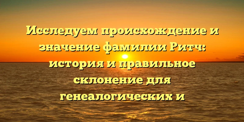 Исследуем происхождение и значение фамилии Ритч: история и правильное склонение для генеалогических и родословных исследований Исследуем происхождение и значение фамилии Ритч: история и правильное склонение для генеалогических и родословных исследований