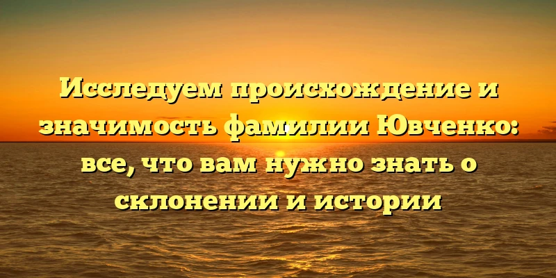 Исследуем происхождение и значимость фамилии Ювченко: все, что вам нужно знать о склонении и истории Исследуем происхождение и значимость фамилии Ювченко: все, что вам нужно знать о склонении и истории