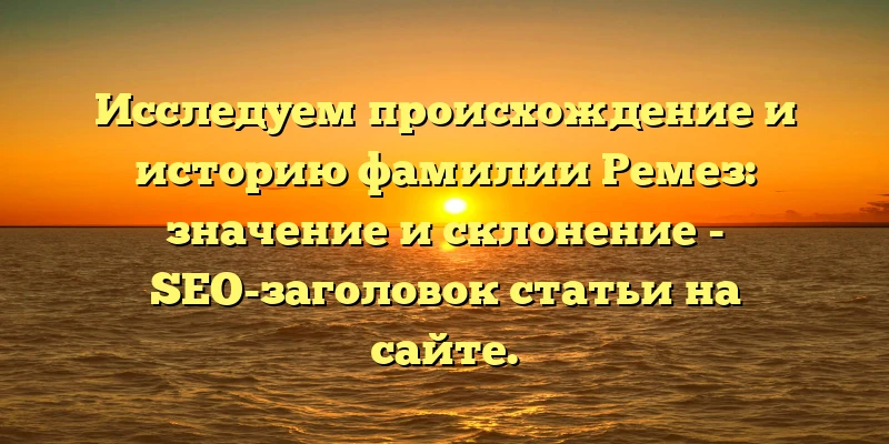 Исследуем происхождение и историю фамилии Ремез: значение и склонение - SEO-заголовок статьи на сайте. Исследуем происхождение и историю фамилии Ремез: значение и склонение - SEO-заголовок статьи на сайте.