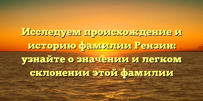 Исследуем происхождение и историю фамилии Рензин: узнайте о значении и легком склонении этой фамилии Исследуем происхождение и историю фамилии Рензин: узнайте о значении и легком склонении этой фамилии