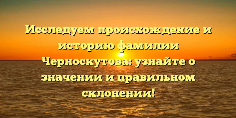 Исследуем происхождение и историю фамилии Черноскутова: узнайте о значении и правильном склонении! Исследуем происхождение и историю фамилии Черноскутова: узнайте о значении и правильном склонении!