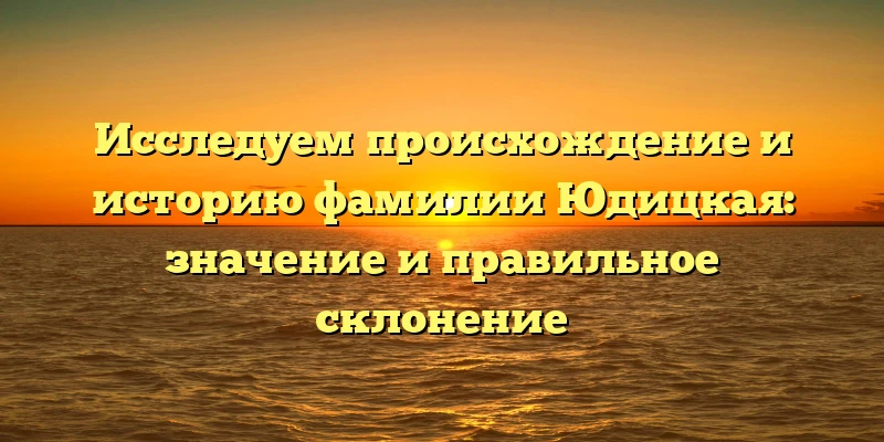 Исследуем происхождение и историю фамилии Юдицкая: значение и правильное склонение Исследуем происхождение и историю фамилии Юдицкая: значение и правильное склонение
