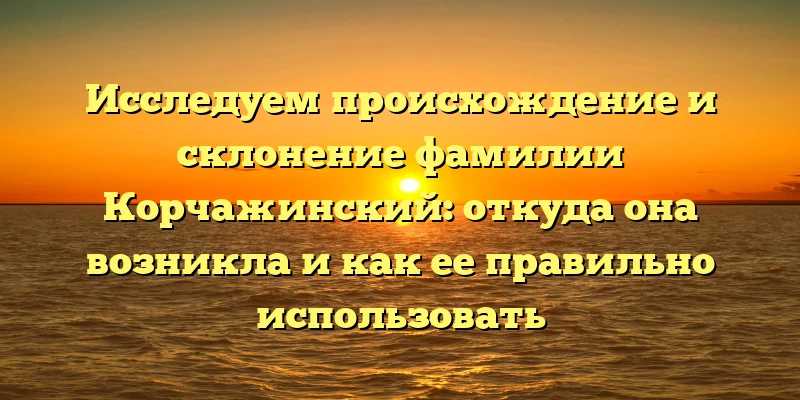 Исследуем происхождение и склонение фамилии Корчажинский: откуда она возникла и как ее правильно использовать Исследуем происхождение и склонение фамилии Корчажинский: откуда она возникла и как ее правильно использовать