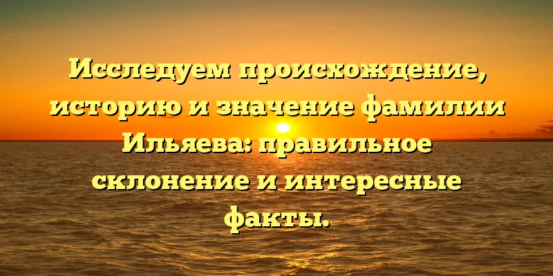 Исследуем происхождение, историю и значение фамилии Ильяева: правильное склонение и интересные факты. Исследуем происхождение, историю и значение фамилии Ильяева: правильное склонение и интересные факты.