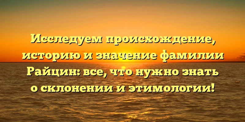 Исследуем происхождение, историю и значение фамилии Райцин: все, что нужно знать о склонении и этимологии! Исследуем происхождение, историю и значение фамилии Райцин: все, что нужно знать о склонении и этимологии!