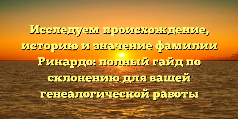 Исследуем происхождение, историю и значение фамилии Рикардо: полный гайд по склонению для вашей генеалогической работы Исследуем происхождение, историю и значение фамилии Рикардо: полный гайд по склонению для вашей генеалогической работы