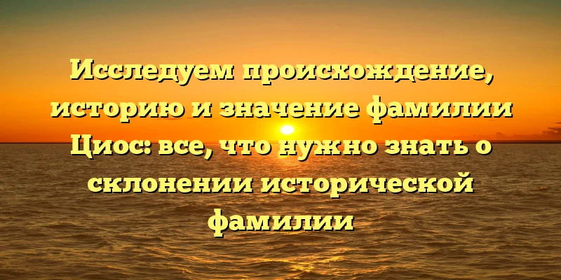 Исследуем происхождение, историю и значение фамилии Циос: все, что нужно знать о склонении исторической фамилии Исследуем происхождение, историю и значение фамилии Циос: все, что нужно знать о склонении исторической фамилии