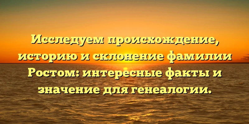 Исследуем происхождение, историю и склонение фамилии Ростом: интересные факты и значение для генеалогии. Исследуем происхождение, историю и склонение фамилии Ростом: интересные факты и значение для генеалогии.