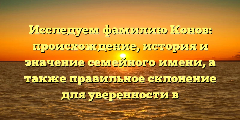 Исследуем фамилию Конов: происхождение, история и значение семейного имени, а также правильное склонение для уверенности в использовании Исследуем фамилию Конов: происхождение, история и значение семейного имени, а также правильное склонение для уверенности в использовании