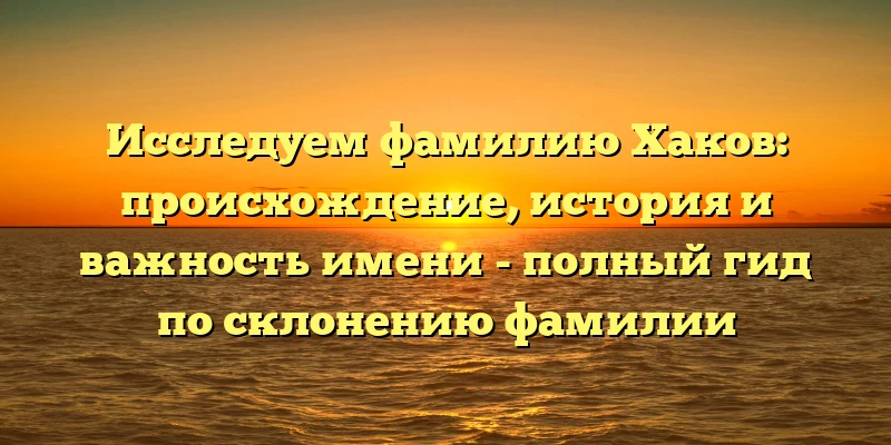 Исследуем фамилию Хаков: происхождение, история и важность имени - полный гид по склонению фамилии Исследуем фамилию Хаков: происхождение, история и важность имени - полный гид по склонению фамилии