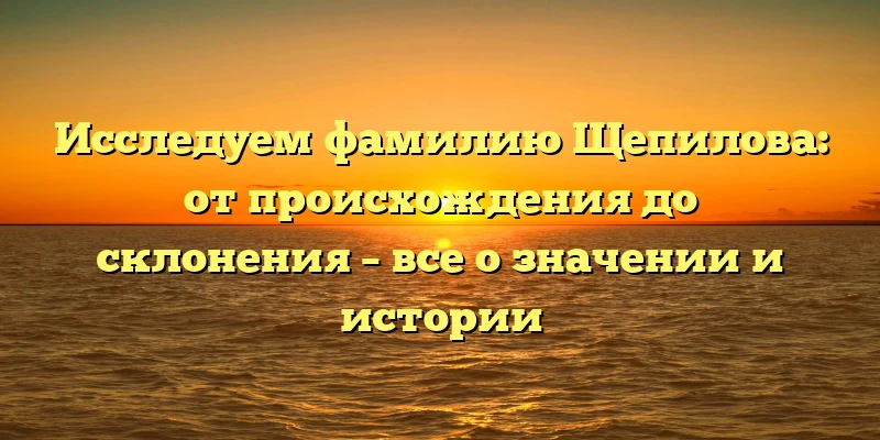 Исследуем фамилию Щепилова: от происхождения до склонения – все о значении и истории Исследуем фамилию Щепилова: от происхождения до склонения – все о значении и истории