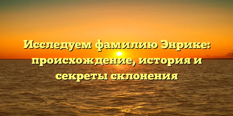 Исследуем фамилию Энрике: происхождение, история и секреты склонения Исследуем фамилию Энрике: происхождение, история и секреты склонения