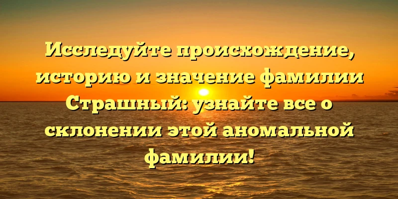 Исследуйте происхождение, историю и значение фамилии Страшный: узнайте все о склонении этой аномальной фамилии! Исследуйте происхождение, историю и значение фамилии Страшный: узнайте все о склонении этой аномальной фамилии!
