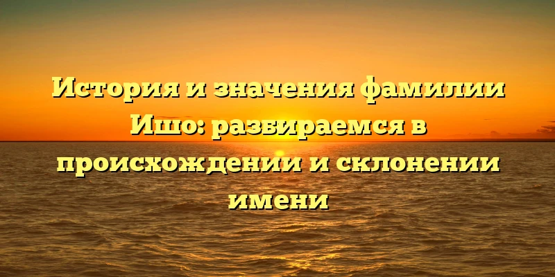 История и значения фамилии Ишо: разбираемся в происхождении и склонении имени История и значения фамилии Ишо: разбираемся в происхождении и склонении имени