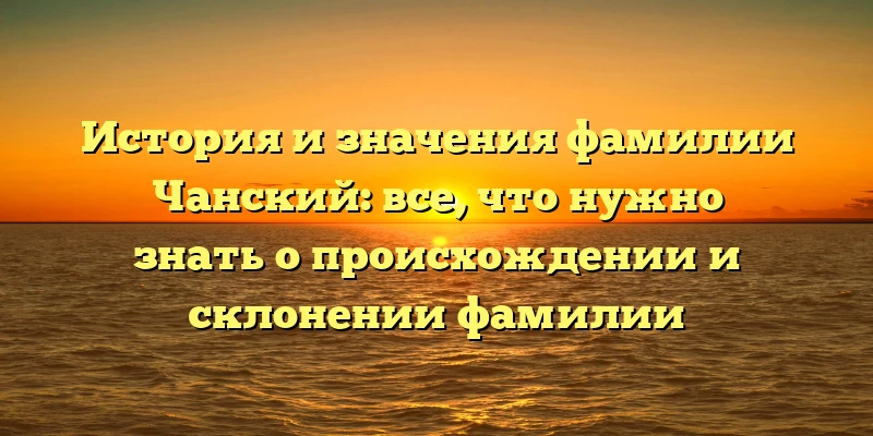 История и значения фамилии Чанский: все, что нужно знать о происхождении и склонении фамилии История и значения фамилии Чанский: все, что нужно знать о происхождении и склонении фамилии