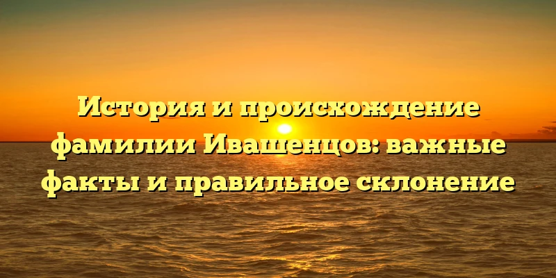 История и происхождение фамилии Ивашенцов: важные факты и правильное склонение История и происхождение фамилии Ивашенцов: важные факты и правильное склонение