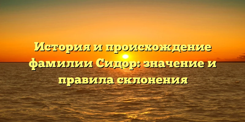 История и происхождение фамилии Сидор: значение и правила склонения История и происхождение фамилии Сидор: значение и правила склонения