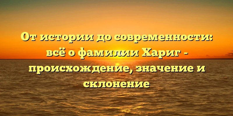 От истории до современности: всё о фамилии Хариг - происхождение, значение и склонение
