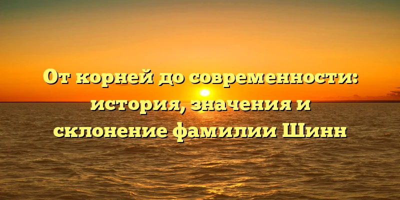 От корней до современности: история, значения и склонение фамилии Шинн От корней до современности: история, значения и склонение фамилии Шинн