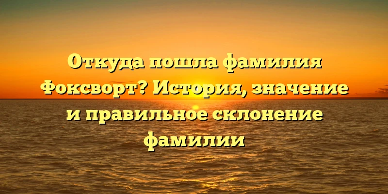 Откуда пошла фамилия Фоксворт? История, значение и правильное склонение фамилии Откуда пошла фамилия Фоксворт? История, значение и правильное склонение фамилии