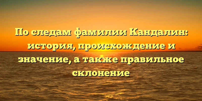 По следам фамилии Кандалин: история, происхождение и значение, а также правильное склонение По следам фамилии Кандалин: история, происхождение и значение, а также правильное склонение