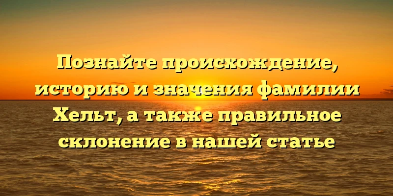 Познайте происхождение, историю и значения фамилии Хельт, а также правильное склонение в нашей статье