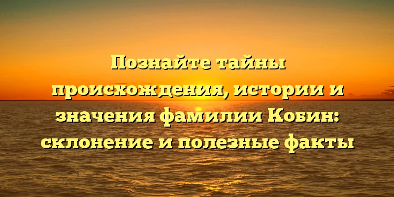 Познайте тайны происхождения, истории и значения фамилии Кобин: склонение и полезные факты Познайте тайны происхождения, истории и значения фамилии Кобин: склонение и полезные факты