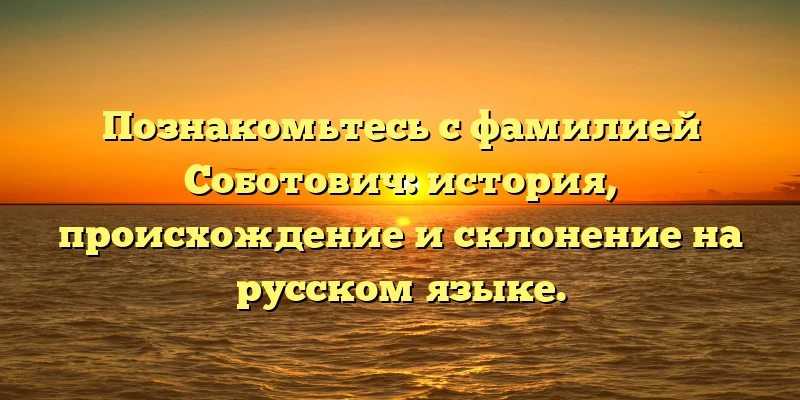 Познакомьтесь с фамилией Соботович: история, происхождение и склонение на русском языке. Познакомьтесь с фамилией Соботович: история, происхождение и склонение на русском языке.