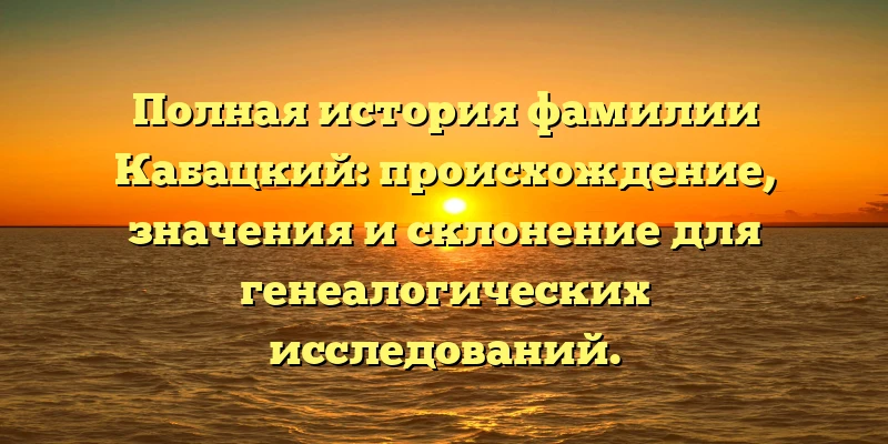 Полная история фамилии Кабацкий: происхождение, значения и склонение для генеалогических исследований. Полная история фамилии Кабацкий: происхождение, значения и склонение для генеалогических исследований.