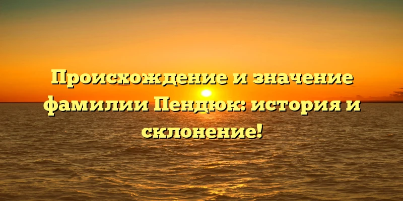 Происхождение и значение фамилии Пендюк: история и склонение! Происхождение и значение фамилии Пендюк: история и склонение!