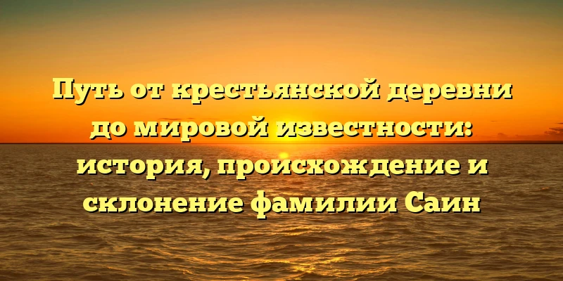 Путь от крестьянской деревни до мировой известности: история, происхождение и склонение фамилии Саин Путь от крестьянской деревни до мировой известности: история, происхождение и склонение фамилии Саин